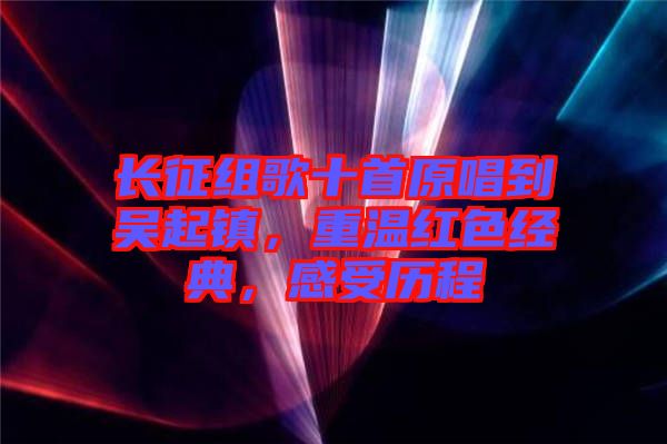 長征組歌十首原唱到吳起鎮,重溫紅色經典,感受歷程