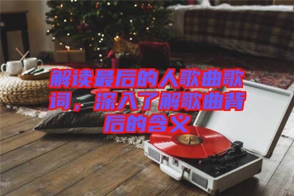 解讀最后的人歌曲歌詞,深入了解歌曲背后的含義