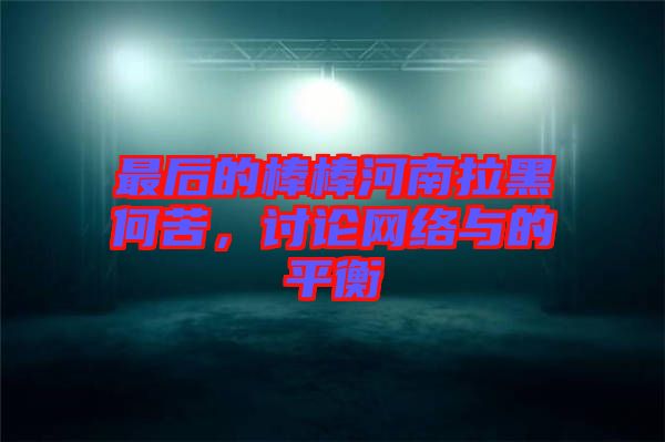 最后的棒棒河南拉黑何苦,討論網絡與的平衡