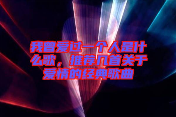 我曾愛過一個人是什么歌，推薦幾首關于愛情的經典歌曲