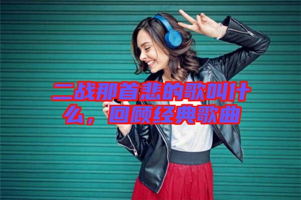 二戰那首悲的歌叫什么,回顧經典歌曲