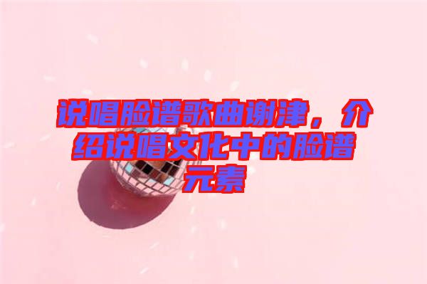 說唱臉譜歌曲謝津,介紹說唱文化中的臉譜元素