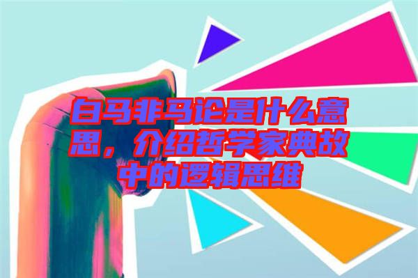 白馬非馬論是什么意思,介紹哲學(xué)家典故中的邏輯思維