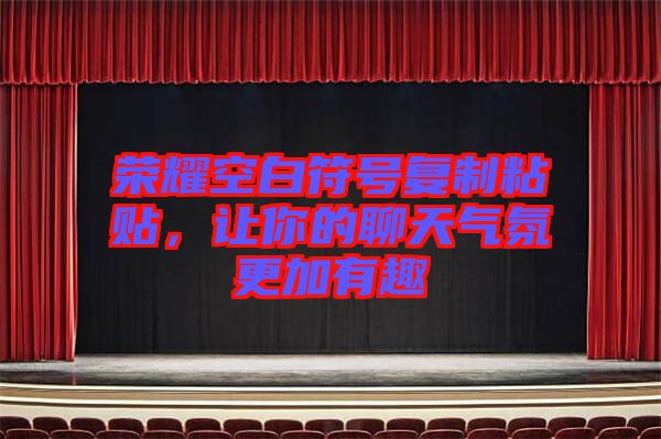 榮耀空白符號(hào)復(fù)制粘貼,讓你的聊天氣氛更加有趣