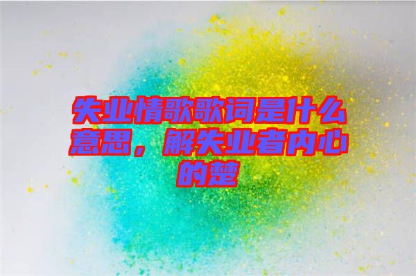 失業(yè)情歌歌詞是什么意思,解失業(yè)者內(nèi)心的楚