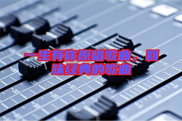 一生有你原唱歌曲,回味經典的歌曲