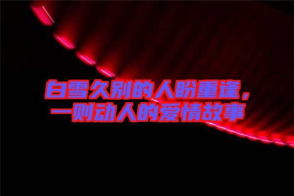白雪久別的人盼重逢,一則動人的愛情故事