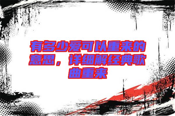 有多少愛可以重來的意思,詳細解經典歌曲重來