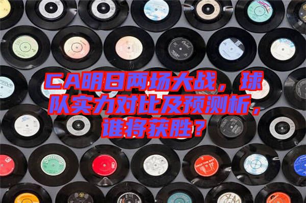 CA明日兩場大戰，球隊實力對比及預測析，誰將獲勝？