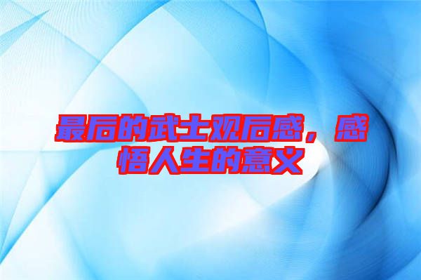 最后的武士觀后感,感悟人生的意義