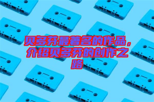 貝多芬最著名的作品,介紹貝多芬的創(chuàng)作之路