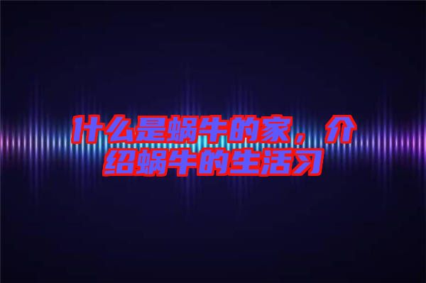 什么是蝸牛的家,介紹蝸牛的生活習(xí)