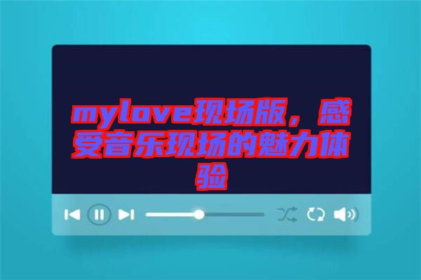 mylove現(xiàn)場(chǎng)版,感受音樂(lè)現(xiàn)場(chǎng)的魅力體驗(yàn)