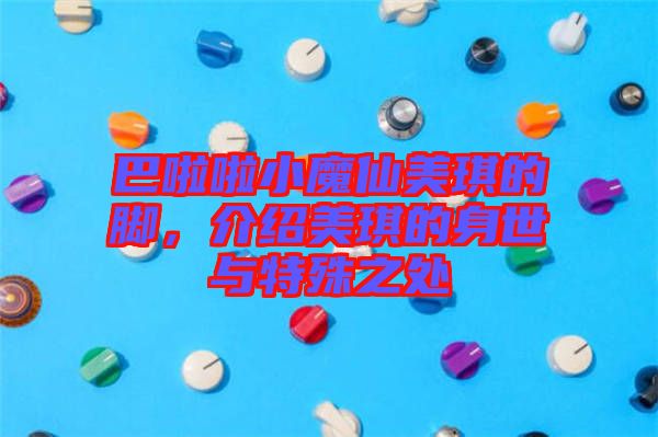 巴啦啦小魔仙美琪的腳,介紹美琪的身世與特殊之處