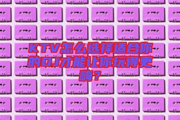 KTV怎么選擇適合你的DJ才能讓你玩得更嗨?