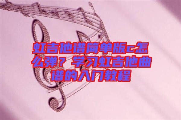 虹吉他譜簡單版c怎么彈?學習虹吉他曲譜的入門教程