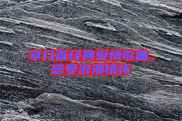 享幾首經典愛情歌曲，感受浪漫情懷