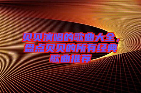 貝貝演唱的歌曲大全,盤點貝貝的所有經典歌曲推薦