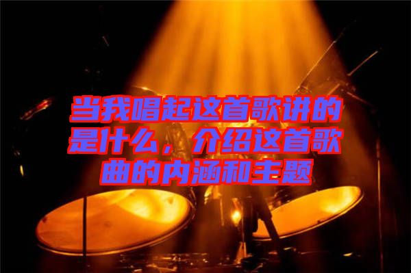 當(dāng)我唱起這首歌講的是什么,介紹這首歌曲的內(nèi)涵和主題