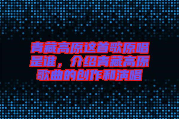 青藏高原這首歌原唱是誰,介紹青藏高原歌曲的創作和演唱
