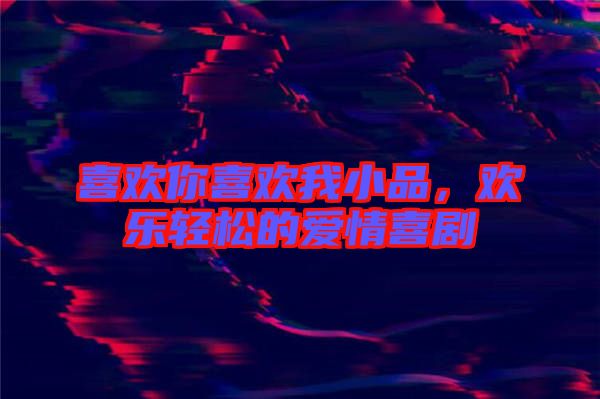 喜歡你喜歡我小品,歡樂輕松的愛情喜劇