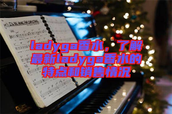 ladyga香水，了解最新ladyga香水的特點和銷售情況