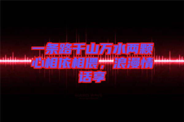 一條路千山萬水兩顆心相依相偎，浪漫情話享