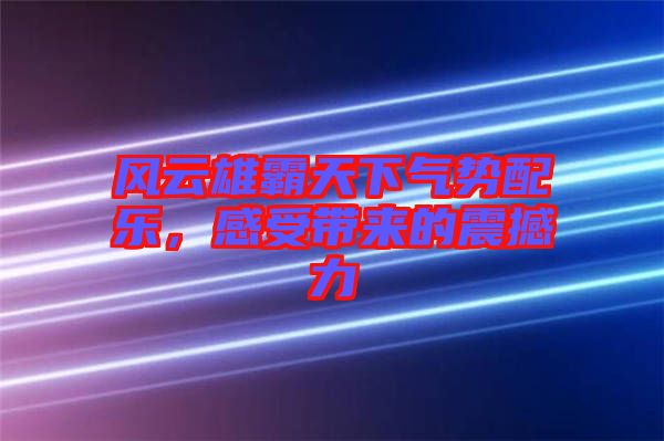 風云雄霸天下氣勢配樂,感受帶來的震撼力