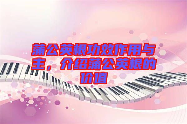 蒲公英根功效作用與主,介紹蒲公英根的價(jià)值