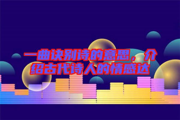 一曲訣別詩的意思,介紹古代詩人的情感達