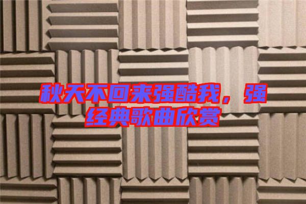 秋天不回來強(qiáng)酷我,強(qiáng)經(jīng)典歌曲欣賞