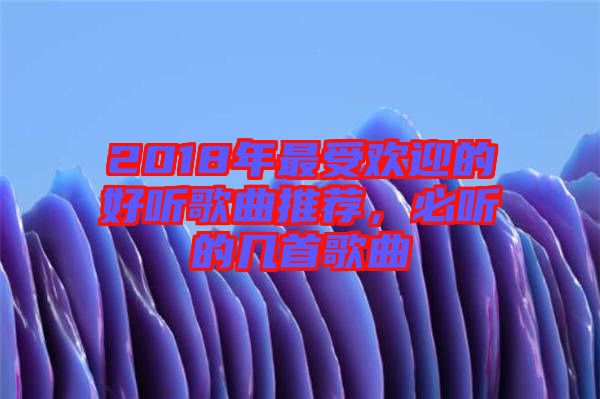 2018年最受歡迎的好聽歌曲推薦，必聽的幾首歌曲