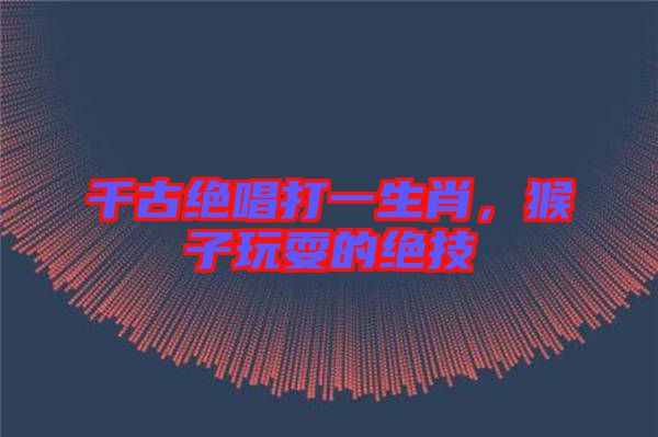 千古絕唱打一生肖，猴子玩耍的絕技