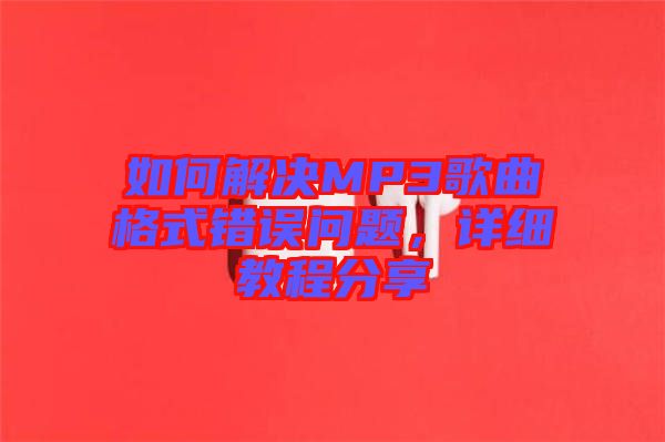 如何解決MP3歌曲格式錯誤問題,詳細教程分享
