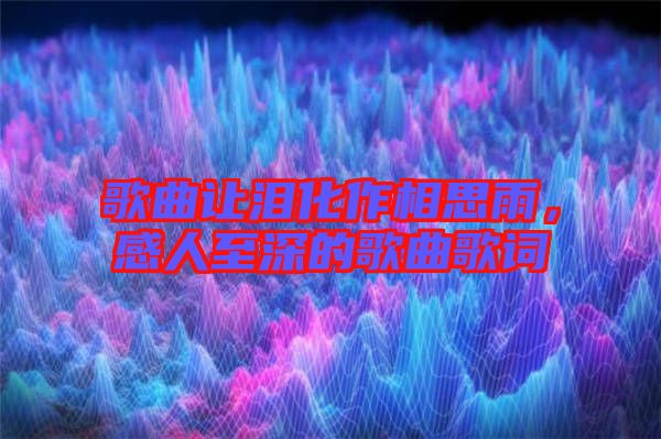 歌曲讓淚化作相思雨,感人至深的歌曲歌詞