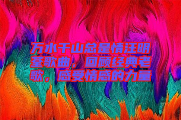 萬水千山總是情汪明荃歌曲,回顧經典老歌,感受情感的力量