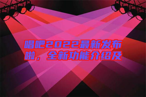 唱吧2022最新發布啦,全新功能介紹及