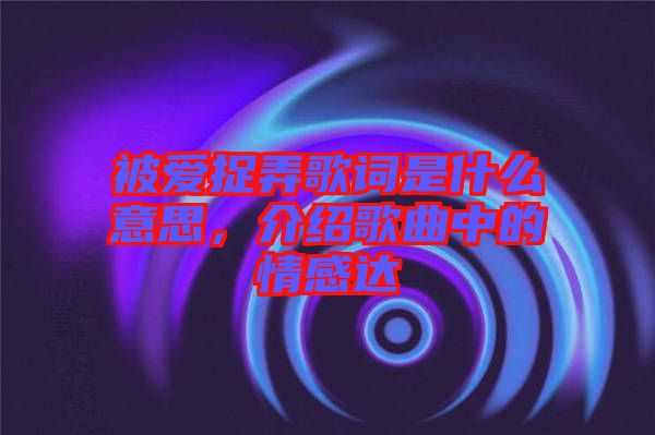 被愛捉弄歌詞是什么意思,介紹歌曲中的情感達(dá)