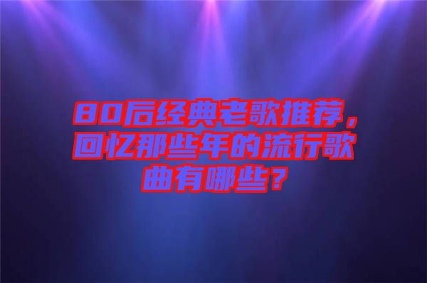 80后經典老歌推薦,回憶那些年的流行歌曲有哪些?