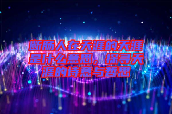 斷腸人在天涯的天涯是什么意思，探尋天涯的詩意與哲思