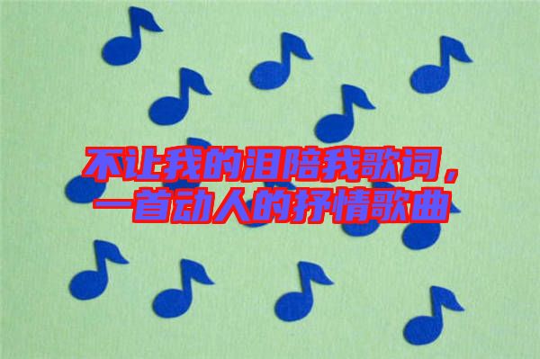 不讓我的淚陪我歌詞,一首動(dòng)人的抒情歌曲