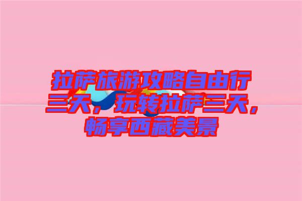 拉薩旅游攻略自由行三天，玩轉(zhuǎn)拉薩三天，暢享西藏美景