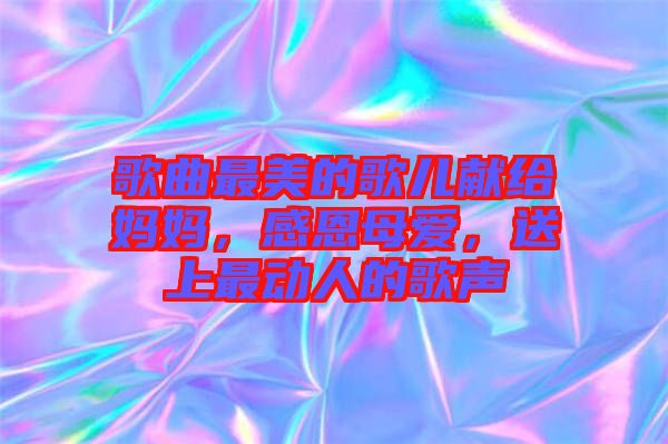 歌曲最美的歌兒獻給媽媽,感恩母愛,送上最動人的歌聲
