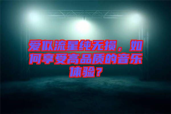愛似流星純無損，如何享受高品質(zhì)的音樂體驗？