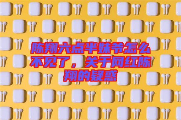 陳翔六點半妹爺怎么不見了,關(guān)于網(wǎng)紅陳翔的疑惑