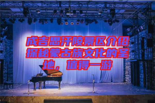 成吉思汗陵景區(qū)介紹探秘蒙古族文化的圣地,值得一游