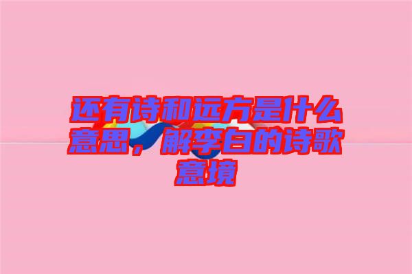 還有詩和遠方是什么意思,解李白的詩歌意境