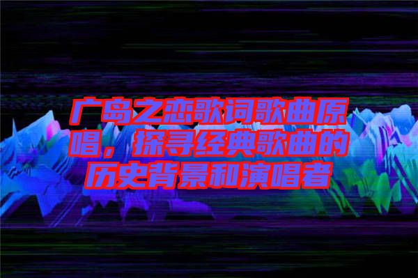 廣島之戀歌詞歌曲原唱,探尋經典歌曲的歷史背景和演唱者