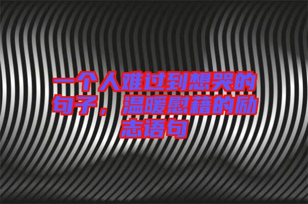 一個人難過到想哭的句子,溫暖慰藉的勵志語句