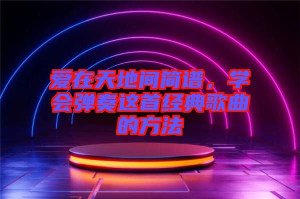 愛在天地間簡譜，學會彈奏這首經典歌曲的方法